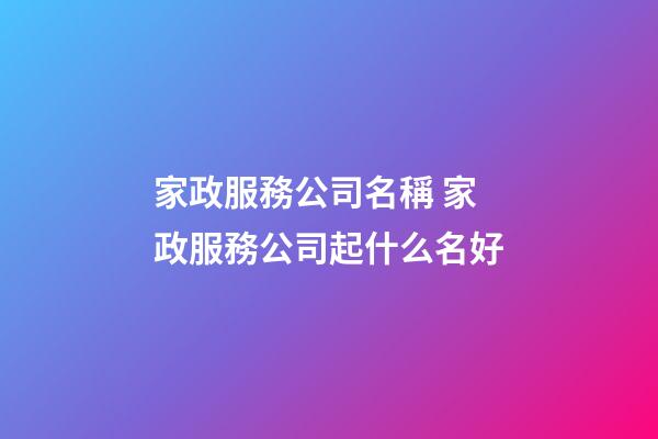 家政服務公司名稱 家政服務公司起什么名好-第1張-公司起名-玄機派